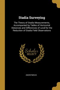 Stadia Surveying. The Theory of Stadia Measurements, Accompanied by Tables of Horizontal Distances and Differences of Level for the Reduction of Stadia Field Observations