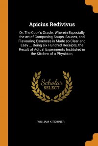 Apicius Redivivus. Or, The Cook's Oracle: Wherein Especially the art of Composing Soups, Sauces, and Flavouring Essences is Made so Clear and Easy ... Being six Hundred Receipts, the Res