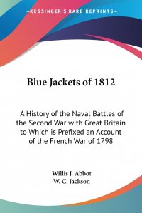 Blue Jackets of 1812. A History of the Naval Battles of the Second War with Great Britain to Which is Prefixed an Account of the French War of 1798