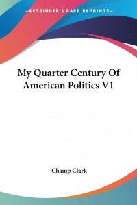 Champ Clark - «My Quarter Century Of American Politics V1»