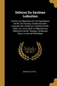 Defense Du Systeme Leibnitien. Contre Les Objections Et Les Imputations De Mr. De Crousaz, Contenues Dans L'examen De L'essai Sur L'homme De Mr. Pope. Ou L'on a Joint La R