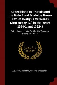 Expeditions to Prussia and the Holy Land Made by Henry Earl of Derby (Afterwards King Henry Iv.) in the Years 1390-1 and 1392-3. Being the Accounts Kept by His Treasurer During Two Years