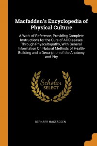 Macfadden's Encyclopedia of Physical Culture. A Work of Reference, Providing Complete Instructions for the Cure of All Diseases Through Physcultopathy, With General Information On Natura