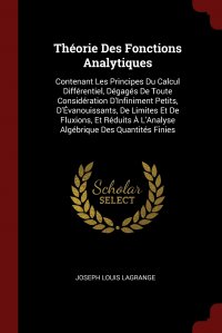 Theorie Des Fonctions Analytiques. Contenant Les Principes Du Calcul Differentiel, Degages De Toute Consideration D'Infiniment Petits, D'Evanouissants, De Limites Et De Fluxions, Et