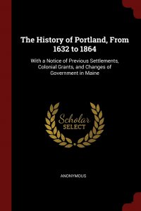 The History of Portland, From 1632 to 1864. With a Notice of Previous Settlements, Colonial Grants, and Changes of Government in Maine