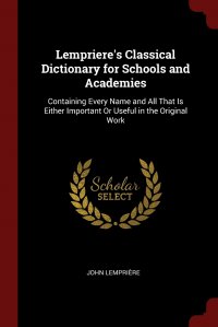 Lempriere's Classical Dictionary for Schools and Academies. Containing Every Name and All That Is Either Important Or Useful in the Original Work