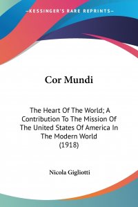 Cor Mundi. The Heart Of The World; A Contribution To The Mission Of The United States Of America In The Modern World (1918)