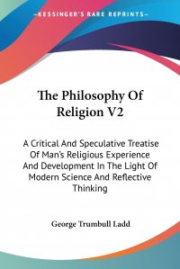 The Philosophy Of Religion V2. A Critical And Speculative Treatise Of Man's Religious Experience And Development In The Light Of Modern Science And Reflective Thinking