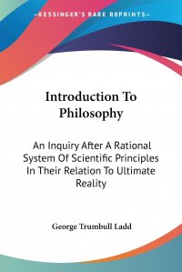 Introduction To Philosophy. An Inquiry After A Rational System Of Scientific Principles In Their Relation To Ultimate Reality