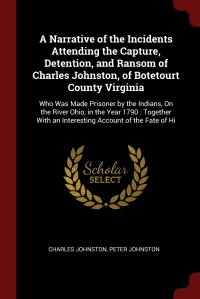 A Narrative of the Incidents Attending the Capture, Detention, and Ransom of Charles Johnston, of Botetourt County Virginia. Who Was Made Prisoner by the Indians, On the River Ohio, in the Ye