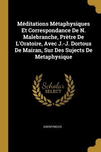 Meditations Metaphysiques Et Correspondance De N. Malebranche, Pretre De L'Oratoire, Avec J.-J. Dortous De Mairan, Sur Des Sujects De Metaphysique