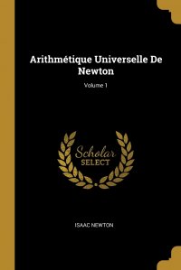 Arithmetique Universelle De Newton; Volume 1