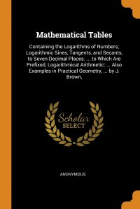 Mathematical Tables. Containing the Logarithms of Numbers; Logarithmic Sines, Tangents, and Secants, to Seven Decimal Places. ... to Which Are Prefixed, Logarithmical Arithmetic: ... Also Exa