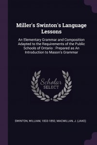 Miller's Swinton's Language Lessons. An Elementary Grammar and Composition Adapted to the Requirements of the Public Schools of Ontario : Prepared as An Introduction to Mason's