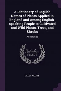 A Dictionary of English Names of Plants Applied in England and Among English-speaking People to Cultivated and Wild Plants, Trees, and Shrubs. And shrubs