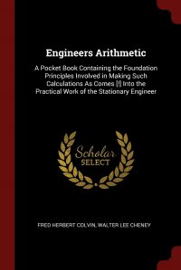 Engineers Arithmetic. A Pocket Book Containing the Foundation Principles Involved in Making Such Calculations As Comes .!. Into the Practical Work of the Stationary Engineer