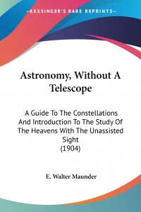 Astronomy, Without A Telescope. A Guide To The Constellations And Introduction To The Study Of The Heavens With The Unassisted Sight (1904)