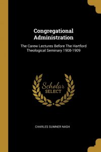 Congregational Administration. The Carew Lectures Before The Hartford Theological Seminary 1908-1909