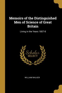 Memoirs of the Distinguished Men of Science of Great Britain. Living in the Years 1807-8