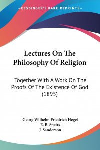 Lectures On The Philosophy Of Religion. Together With A Work On The Proofs Of The Existence Of God (1895)