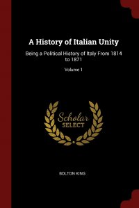 A History of Italian Unity. Being a Political History of Italy From 1814 to 1871; Volume 1