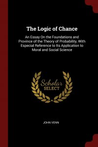 The Logic of Chance. An Essay On the Foundations and Province of the Theory of Probability, With Especial Reference to Its Application to Moral and Social Science