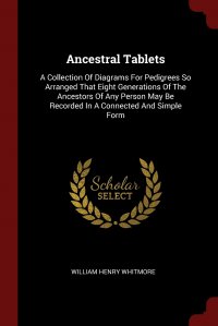 Ancestral Tablets. A Collection Of Diagrams For Pedigrees So Arranged That Eight Generations Of The Ancestors Of Any Person May Be Recorded In A Connected And Simple Form