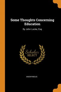 Some Thoughts Concerning Education. By John Locke, Esq