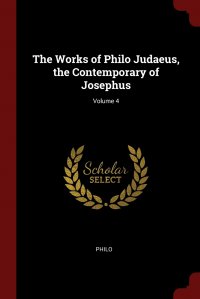 The Works of Philo Judaeus, the Contemporary of Josephus; Volume 4