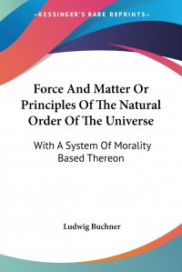 Force And Matter Or Principles Of The Natural Order Of The Universe. With A System Of Morality Based Thereon