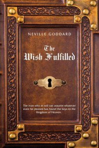 Neville Goddard The Wish Fulfilled. Imagination, Not Facts, Create Your Reality