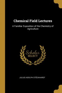 Chemical Field Lectures. A Familiar Exposition of the Chemistry of Agriculture