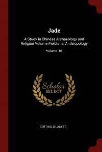 Jade. A Study in Chinese Archaeology and Religion Volume Fieldiana, Anthropology; Volume  10