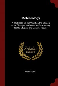 Meteorology. A Text-Book On the Weather, the Causes of Its Changes, and Weather Forecasting, for the Student and General Reader