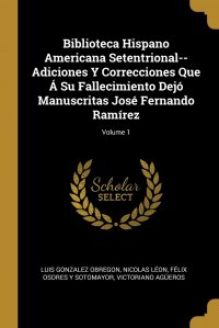 Biblioteca Hispano Americana Setentrional--Adiciones Y Correcciones Que A Su Fallecimiento Dejo Manuscritas Jose Fernando Ramirez; Volume 1