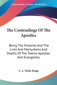 The Contendings Of The Apostles. Being The Histories And The Lives And Martyrdoms And Deaths Of The Twelve Apostles And Evangelists