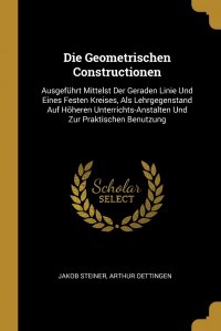 Die Geometrischen Constructionen. Ausgefuhrt Mittelst Der Geraden Linie Und Eines Festen Kreises, Als Lehrgegenstand Auf Hoheren Unterrichts-Anstalten Und Zur Praktischen Benutzung