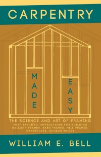 Carpentry Made Easy - The Science and Art of Framing  - With Specific Instructions for Building Balloon Frames, Barn Frames, Mill Frames, Warehouses, Church Spires