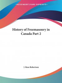 J. Ross Robertson - «History of Freemasonry in Canada Part 2»