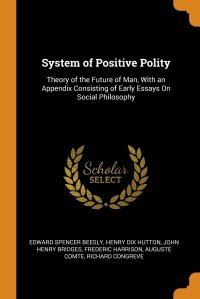 System of Positive Polity. Theory of the Future of Man, With an Appendix Consisting of Early Essays On Social Philosophy