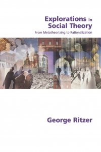 Explorations in Social Theory. From Metatheorizing to Rationalization