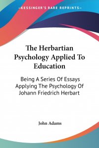 The Herbartian Psychology Applied To Education. Being A Series Of Essays Applying The Psychology Of Johann Friedrich Herbart