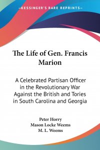 The Life of Gen. Francis Marion. A Celebrated Partisan Officer in the Revolutionary War Against the British and Tories in South Carolina and Georgia