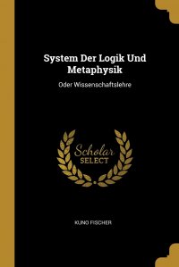 System Der Logik Und Metaphysik. Oder Wissenschaftslehre