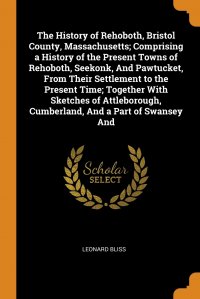 The History of Rehoboth, Bristol County, Massachusetts; Comprising a History of the Present Towns of Rehoboth, Seekonk, And Pawtucket, From Their Settlement to the Present Time; Together With