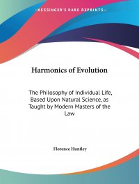 Harmonics of Evolution. The Philosophy of Individual Life, Based Upon Natural Science, as Taught by Modern Masters of the Law