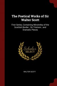 Walter Scott - «The Poetical Works of Sir Walter Scott. First Series, Containing Minstrelsy of the Scottish Border ; Sir Tristrem ; and Dramatic Pieces»