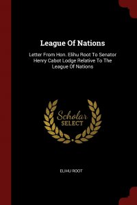 League Of Nations. Letter From Hon. Elihu Root To Senator Henry Cabot Lodge Relative To The League Of Nations