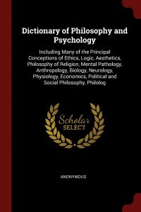 Dictionary of Philosophy and Psychology. Including Many of the Principal Conceptions of Ethics, Logic, Aesthetics, Philosophy of Religion, Mental Pathology, Anthropology, Biology, Neurology,