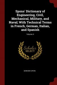 Spons' Dictionary of Engineering, Civil, Mechanical, Military, and Naval; With Technical Terms in French, German, Italian, and Spanish; Volume 4